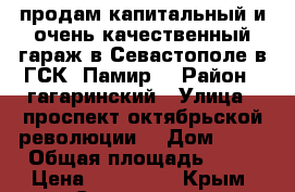 продам капитальный и очень качественный гараж в Севастополе в ГСК “Памир“ › Район ­ гагаринский › Улица ­ проспект октябрьской революции  › Дом ­ 22 › Общая площадь ­ 24 › Цена ­ 920 000 - Крым, Севастополь Недвижимость » Гаражи   